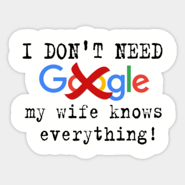 I DON'T NEED GOOGLE! MY WIFE KNOWS EVERYTHING!